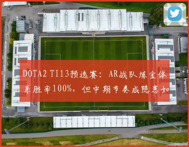 DOTA2 TI13预选赛：AR战队炼金体系胜率100%，但中期节奏成隐患如何优化？