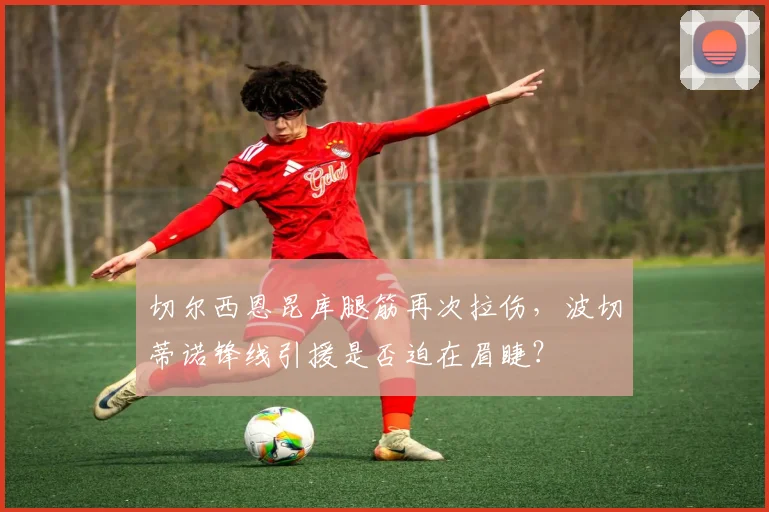 切尔西恩昆库腿筋再次拉伤,波切蒂诺锋线引援是否迫在眉睫?