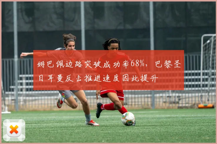 姆巴佩边路突破成功率68%,巴黎圣日耳曼反击推进速度因此提升