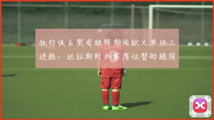 独行侠东契奇缺阵期间欧文单核三连胜，达拉斯附加赛席位暂时稳固