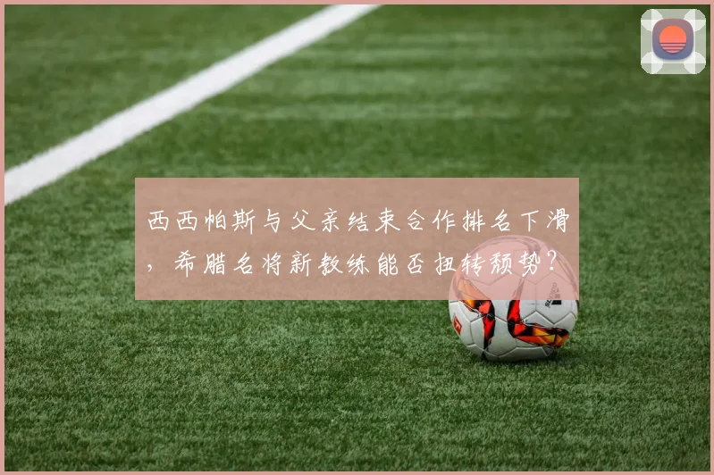 西西帕斯与父亲结束合作排名下滑，希腊名将新教练能否扭转颓势？