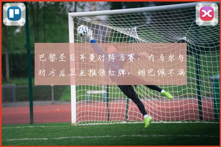 巴黎圣日耳曼对阵马赛,内马尔与对方后卫互推领红牌,姆巴佩不满判罚怒踢水瓶